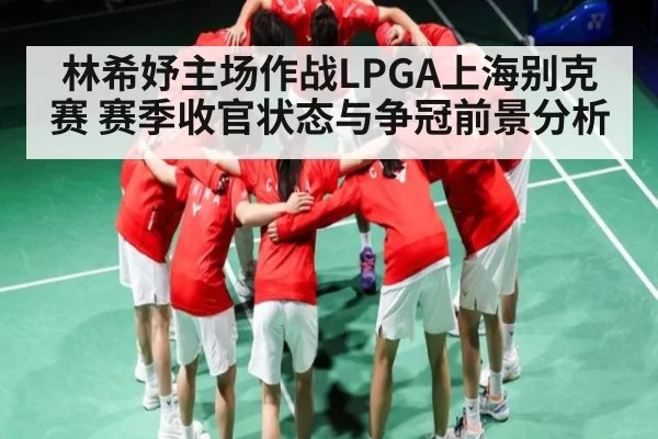 林希妤主场作战LPGA上海别克赛 赛季收官状态与争冠前景分析